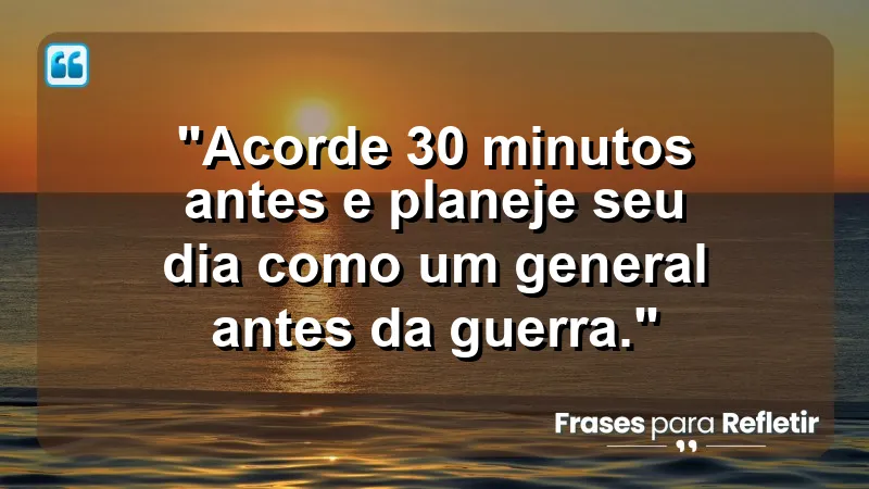 "Produtividade e Gestão do Tempo" - "Acorde 30 minutos antes e planeje seu dia como um general antes da guerra."