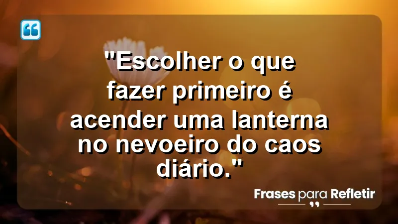 "Produtividade e Gestão do Tempo" - "Escolher o que fazer primeiro é acender uma lanterna no nevoeiro do caos diário."