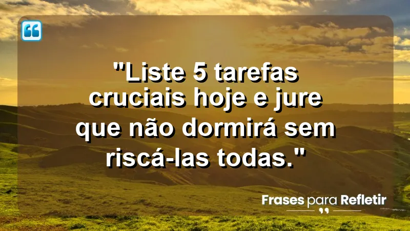 "Produtividade e Gestão do Tempo" - "Liste 5 tarefas cruciais hoje e jure que não dormirá sem riscá-las todas."