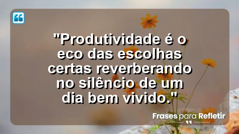 "Produtividade e Gestão do Tempo" - "Produtividade é o eco das escolhas certas reverberando no silêncio de um dia bem vivido."