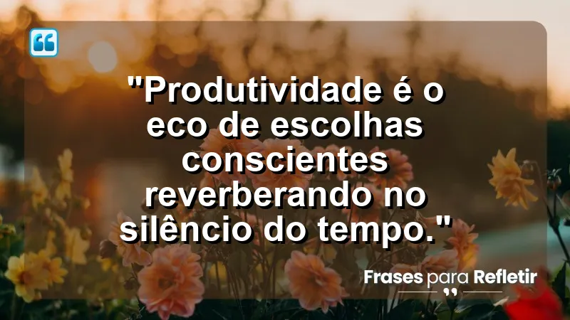 "Produtividade e Gestão do Tempo" - "Produtividade é o eco de escolhas conscientes reverberando no silêncio do tempo."