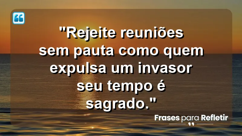 "Produtividade e Gestão do Tempo" - "Rejeite reuniões sem pauta como quem expulsa um invasor: seu tempo é sagrado."