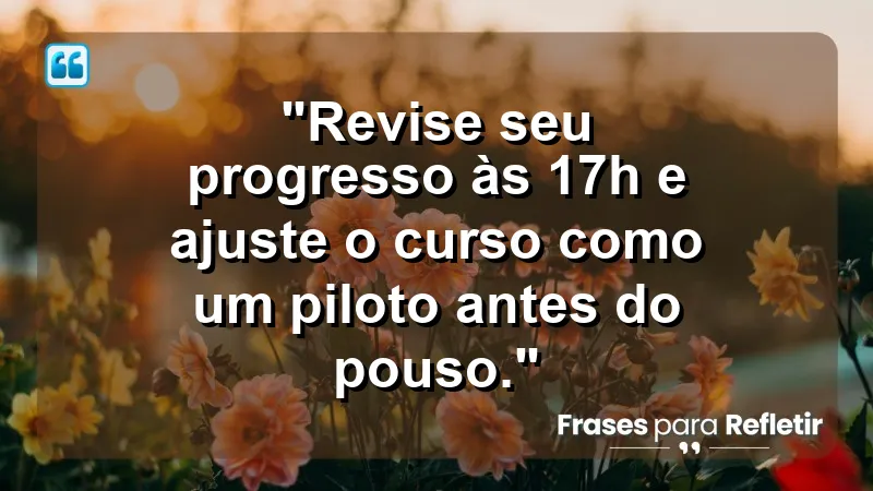 "Produtividade e Gestão do Tempo" - "Revise seu progresso às 17h e ajuste o curso como um piloto antes do pouso."