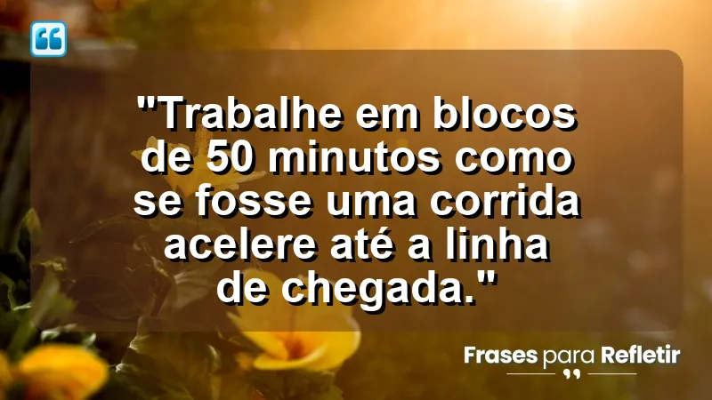 ” Trabalhe em blocos de 50 minutos como se fosse uma corrida: acelere até a linha de chegada.”