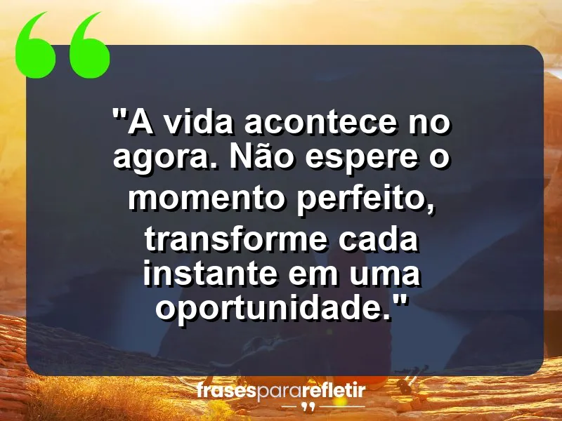 A vida acontece no agora. Não espere o momento perfeito, transforme cada instante em uma oportunidade.