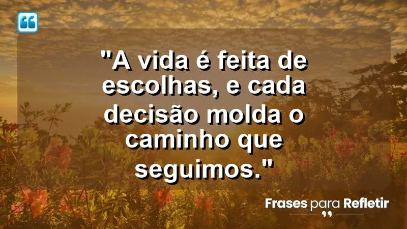 “A vida é feita de escolhas, e cada decisão molda o caminho que seguimos.”