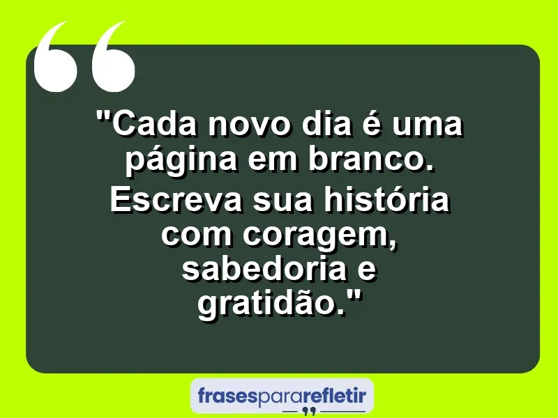 “Cada novo dia é uma página em branco. Escreva sua história com coragem, sabedoria e gratidão.”