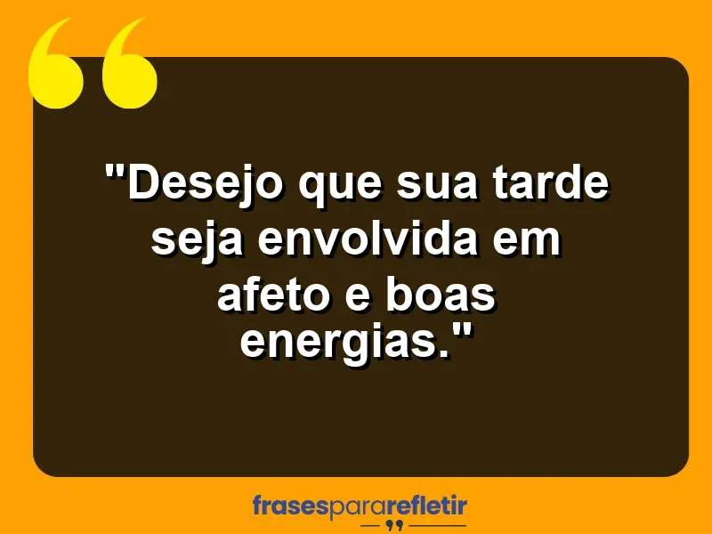 Desejo que sua tarde seja envolvida em afeto e boas energias.