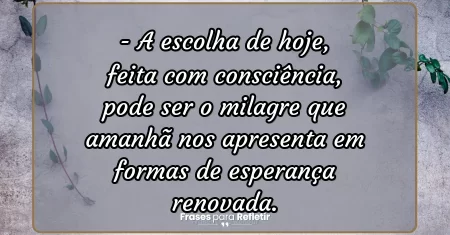 A escolha de hoje, feita com consciência, pode ser o milagre que amanhã nos apresenta em formas de esperança renovada.