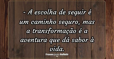 A escolha de seguir é um caminho seguro, mas a transformação é a aventura que dá sabor à vida.