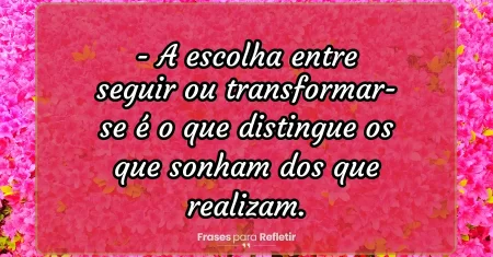 A escolha entre seguir ou transformar-se é o que distingue os que sonham dos que realizam.