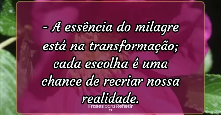 A essência do milagre está na transformação; cada escolha é uma chance de recriar nossa realidade.