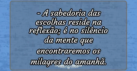 A sabedoria das escolhas reside na reflexão; é no silêncio da mente que encontraremos os milagres do amanhã.