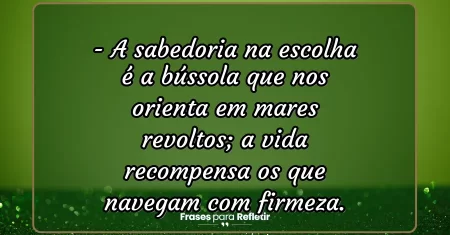 A sabedoria na escolha é a bússola que nos orienta em mares revoltos; a vida recompensa os que navegam com firmeza.