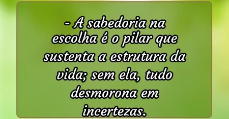 A sabedoria na escolha é o pilar que sustenta a estrutura da vida; sem ela, tudo desmorona em incertezas.