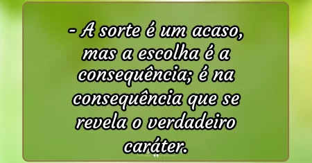 A sorte é um acaso, mas a escolha é a consequência; é na consequência que se revela o verdadeiro caráter.