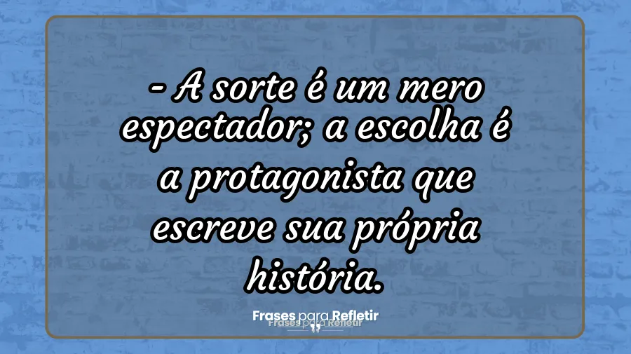 A vida é feita de escolhas - A sorte é um mero espectador; a escolha é a protagonista que escreve sua própria história.