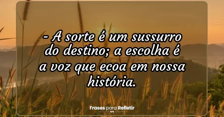A sorte é um sussurro do destino; a escolha é a voz que ecoa em nossa história.