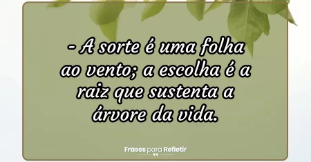 A sorte é uma folha ao vento; a escolha é a raiz que sustenta a árvore da vida.