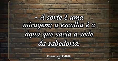 A sorte é uma miragem; a escolha é a água que sacia a sede da sabedoria.