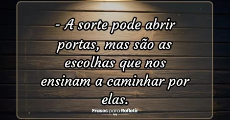A sorte pode abrir portas, mas são as escolhas que nos ensinam a caminhar por elas.