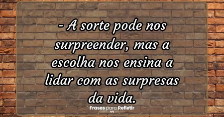 A sorte pode nos surpreender, mas a escolha nos ensina a lidar com as surpresas da vida.
