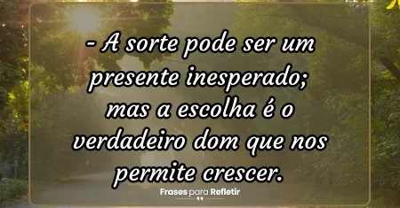 A sorte pode ser um presente inesperado; mas a escolha é o verdadeiro dom que nos permite crescer.