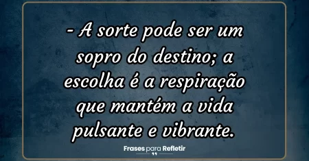 A sorte pode ser um sopro do destino; a escolha é a respiração que mantém a vida pulsante e vibrante.