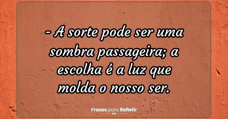 A sorte pode ser uma sombra passageira; a escolha é a luz que molda o nosso ser.
