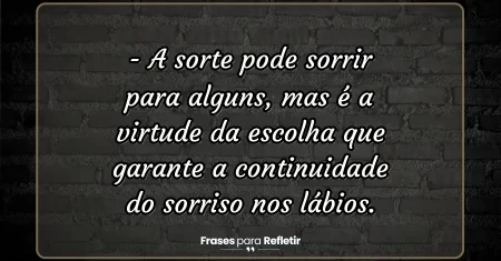 A sorte pode sorrir para alguns, mas é a virtude da escolha que garante a continuidade do sorriso nos lábios.
