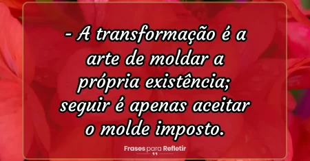 A transformação é a arte de moldar a própria existência; seguir é apenas aceitar o molde imposto.
