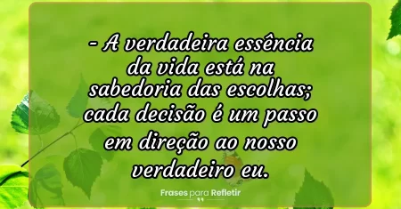 A verdadeira essência da vida está na sabedoria das escolhas; cada decisão é um passo em direção ao nosso verdadeiro eu.