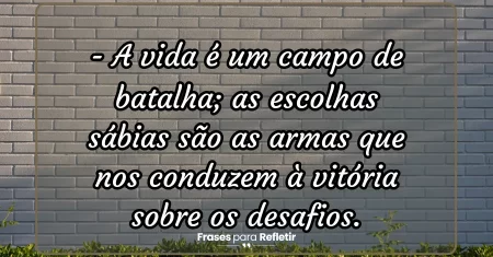 A vida é um campo de batalha; as escolhas sábias são as armas que nos conduzem à vitória sobre os desafios.