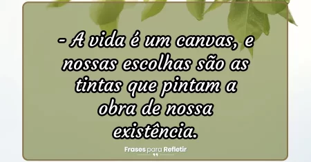 A vida é um canvas, e nossas escolhas são as tintas que pintam a obra de nossa existência.