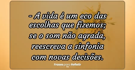 A vida é um eco das escolhas que fizemos; se o som não agrada, reescreva a sinfonia com novas decisões.