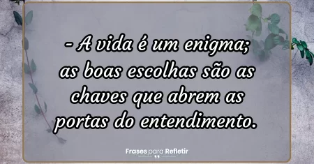 A vida é um enigma; as boas escolhas são as chaves que abrem as portas do entendimento.