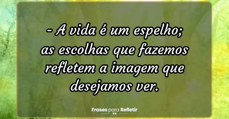 A vida é um espelho; as escolhas que fazemos refletem a imagem que desejamos ver.