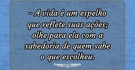 A vida é um espelho que reflete suas ações; olhe para ela com a sabedoria de quem sabe o que escolheu.