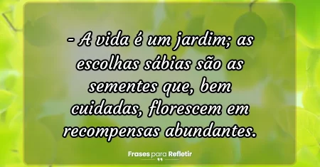 A vida é um jardim; as escolhas sábias são as sementes que, bem cuidadas, florescem em recompensas abundantes.