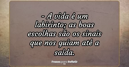 A vida é um labirinto; as boas escolhas são os sinais que nos guiam até a saída.