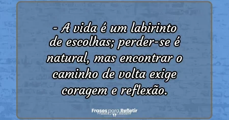 A vida é um labirinto de escolhas; perder-se é natural, mas encontrar o caminho de volta exige coragem e reflexão.