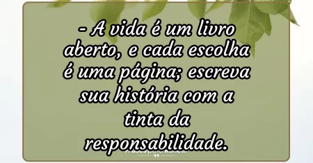 A vida é um livro aberto, e cada escolha é uma página; escreva sua história com a tinta da responsabilidade.