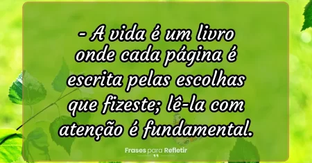 A vida é um livro onde cada página é escrita pelas escolhas que fizeste; lê-la com atenção é fundamental.