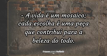 A vida é um mosaico; cada escolha é uma peça que contribui para a beleza do todo.
