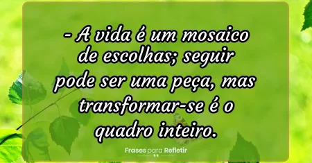 A vida é um mosaico de escolhas; seguir pode ser uma peça, mas transformar-se é o quadro inteiro.