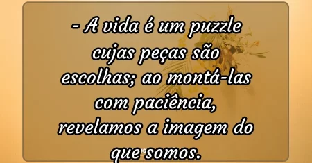 A vida é um puzzle cujas peças são escolhas; ao montá-las com paciência, revelamos a imagem do que somos.