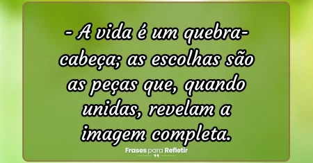 A vida é um quebra-cabeça; as escolhas são as peças que, quando unidas, revelam a imagem completa.
