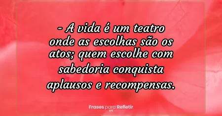 A vida é um teatro onde as escolhas são os atos; quem escolhe com sabedoria conquista aplausos e recompensas.