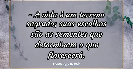 A vida é um terreno sagrado; suas escolhas são as sementes que determinam o que florescerá.