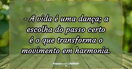 A vida é uma dança; a escolha do passo certo é o que transforma o movimento em harmonia.
